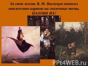 За свою жизнь В. М. Васнецов написал множество картин на сказочные темы. НАЗОВИ