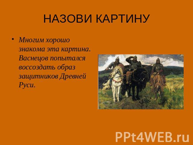 НАЗОВИ КАРТИНУ Многим хорошо знакома эта картина. Васнецов попытался воссоздать образ защитников Древней Руси.
