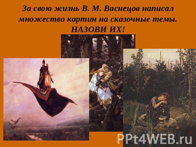 За свою жизнь В. М. Васнецов написал множество картин на сказочные темы. НАЗОВИ ИХ!