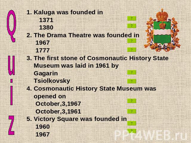 Kaluga was founded in 1371 13802. The Drama Theatre was founded in 1967 17773. The first stone of Cosmonautic History State Museum was laid in 1961 by Gagarin Tsiolkovsky4. Cosmonautic History State Museum was opened on October,3,1967 October,3,1961…