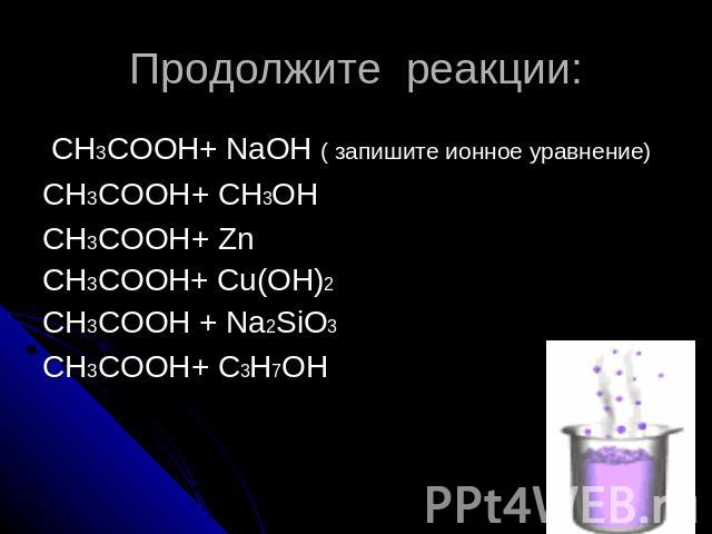 Продолжите реакции: CH3COOH+ NaOH ( запишите ионное уравнение)CH3COOH+ СН3ОНCH3COOH+ ZnCH3COOH+ Cu(OH)2CH3COOH + Na2SiO3CH3COOH+ С3Н7ОН