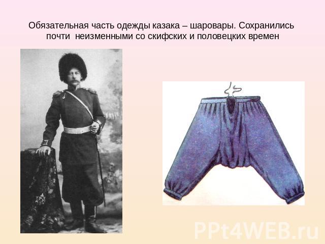 Обязательная часть одежды казака – шаровары. Сохранились почти неизменными со скифских и половецких времен