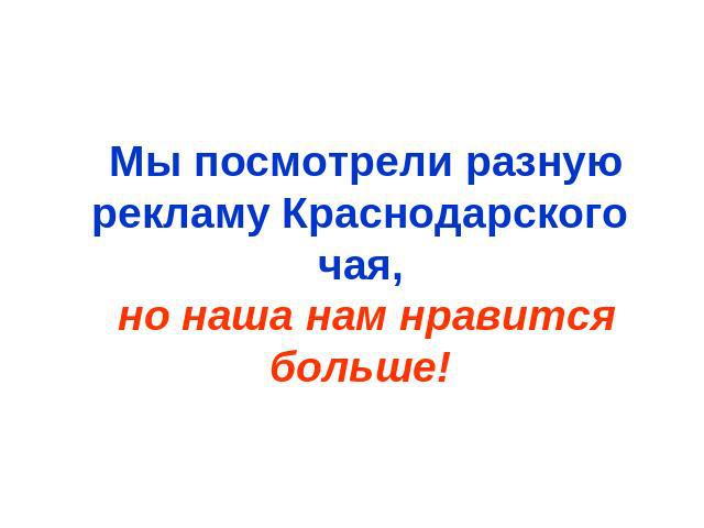 Мы посмотрели разную рекламу Краснодарского чая, но наша нам нравится больше!