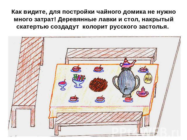 Как видите, для постройки чайного домика не нужно много затрат! Деревянные лавки и стол, накрытый скатертью создадут колорит русского застолья.