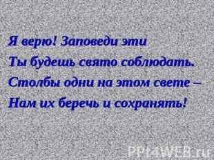 Я верю! Заповеди этиТы будешь свято соблюдать.Столбы одни на этом свете – Нам их