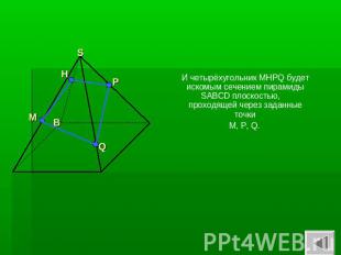 И четырёхугольник MHPQ будет искомым сечением пирамиды SABCD плоскостью, проходя
