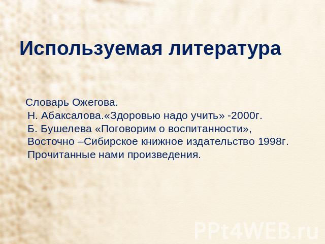 Используемая литература Словарь Ожегова. Н. Абаксалова.«Здоровью надо учить» -2000г. Б. Бушелева «Поговорим о воспитанности», Восточно –Сибирское книжное издательство 1998г. Прочитанные нами произведения.