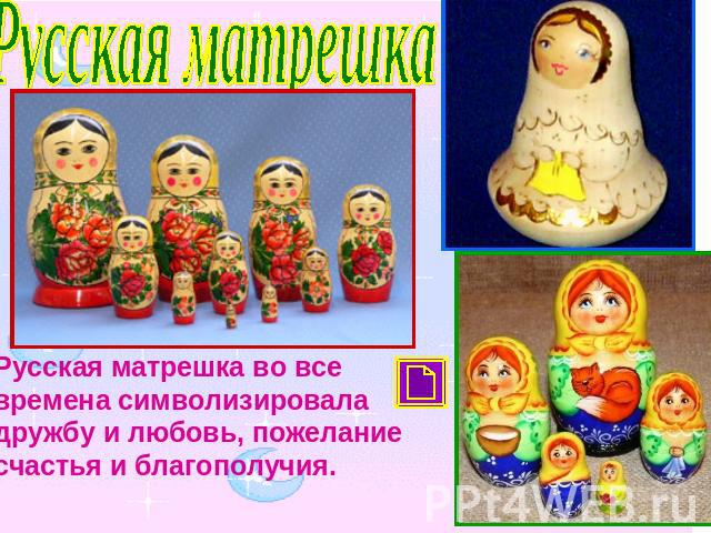 Русская матрешкаРусская матрешка во все времена символизировала дружбу и любовь, пожелание счастья и благополучия.