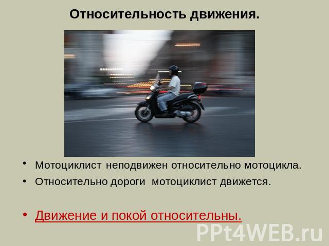 Относительность движения. Мотоциклист неподвижен относительно мотоцикла.Относительно дороги мотоциклист движется.Движение и покой относительны.