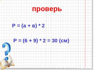 проверь Р = (а + в) * 2 Р = (6 + 9) * 2 = 30 (см)