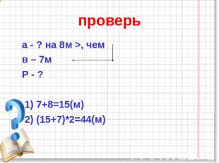 проверь а - ? на 8м >, чем в – 7м Р - ? 1) 7+8=15(м) 2) (15+7)*2=44(м)