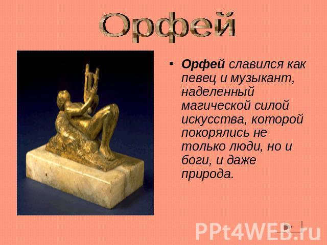 Орфей Орфей славился как певец и музыкант, наделенный магической силой искусства, которой покорялись не только люди, но и боги, и даже природа.