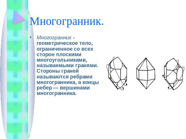 Многогранник. Многогранник - геометрическое тело, ограниченное со всех сторон плоскими многоугольниками, называемыми гранями. Стороны граней называются ребрами многогранника, а концы ребер — вершинами многогранника.