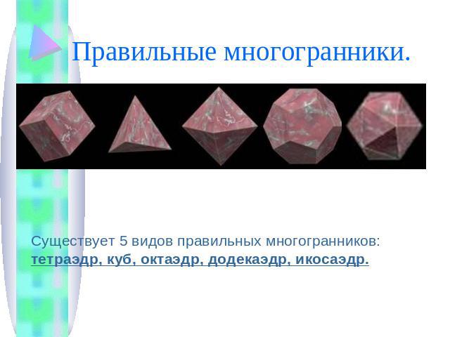 Правильные многогранники. Существует 5 видов правильных многогранников: тетраэдр, куб, октаэдр, додекаэдр, икосаэдр.
