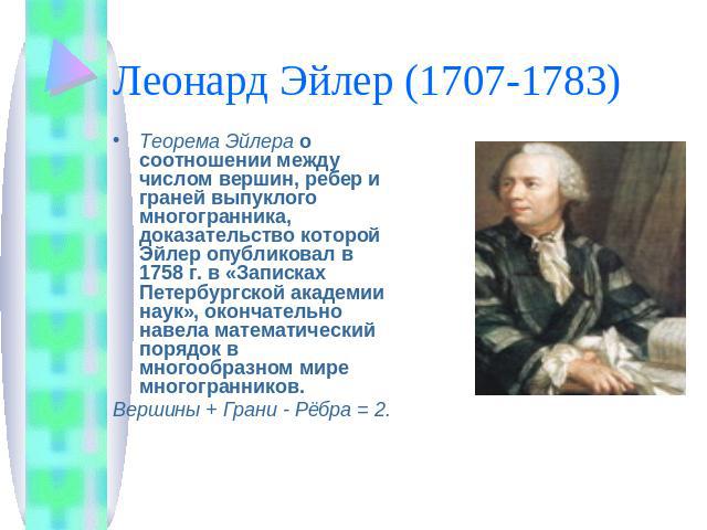 Леонард Эйлер (1707-1783) Теорема Эйлера о соотношении между числом вершин, ребер и граней выпуклого многогранника, доказательство которой Эйлер опубликовал в 1758 г. в «Записках Петербургской академии наук», окончательно навела математический поряд…