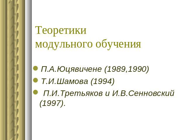 Теоретики модульного обучения П.А.Юцявичене (1989,1990)Т.И.Шамова (1994) П.И.Третьяков и И.В.Сенновский (1997).