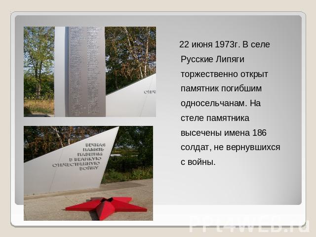 22 июня 1973г. В селе Русские Липяги торжественно открыт памятник погибшим односельчанам. На стеле памятника высечены имена 186 солдат, не вернувшихся с войны.
