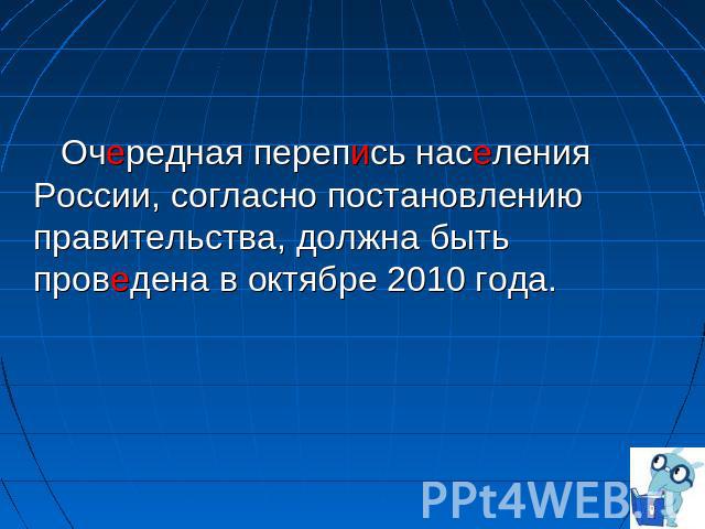 Очередная перепись населения России, согласно постановлению правительства, должна быть проведена в октябре 2010 года.