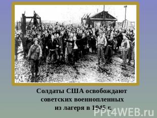 Солдаты США освобождают советских военнопленных из лагеря в 1945 г.