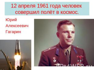 12 апреля 1961 года человек совершил полёт в космос. ЮрийАлексеевичГагарин