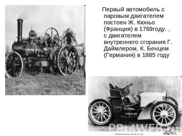 Первый автомобиль с паровым двигателем постоен Ж. Кюньо (Франция) в 1769году. , с двигателем внутреннего сгорания Г. Даймлером, К. Бенцем (Германия) в 1885 году