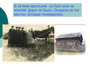 В 19 веке крестьяне за Урал шли за землёй. Дорог не было. Оседали на тех местах,