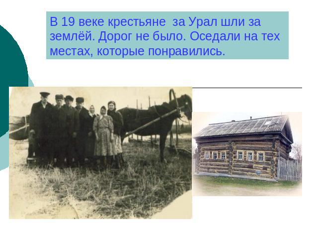 В 19 веке крестьяне за Урал шли за землёй. Дорог не было. Оседали на тех местах, которые понравились.