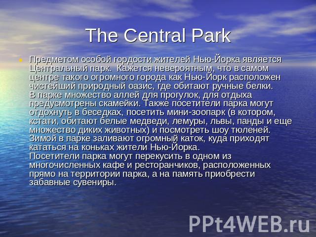 The Central Park Предметом особой гордости жителей Нью-Йорка является Центральный парк.  Кажется невероятным, что в самом центре такого огромного города как Нью-Йорк расположен чистейший природный оазис, где обитают ручные белки. В парке множество а…