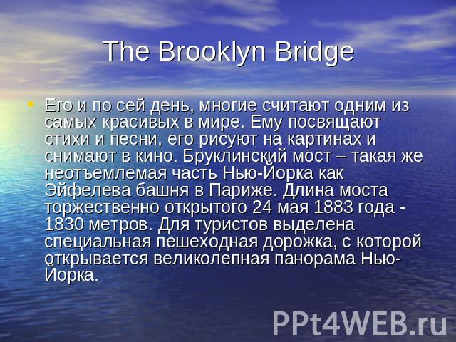 The Brooklyn Bridge Его и по сей день, многие считают одним из самых красивых в мире. Ему посвящают стихи и песни, его рисуют на картинах и снимают в кино. Бруклинский мост – такая же неотъемлемая часть Нью-Йорка как Эйфелева башня в Париже. Длина м…