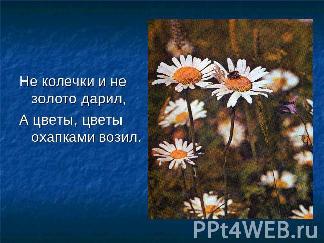 Не колечки и не золото дарил,А цветы, цветы охапками возил.