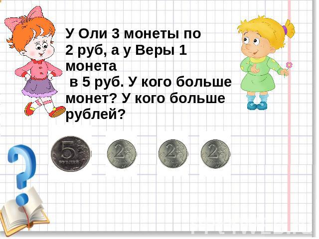 У Оли 3 монеты по 2 руб, а у Веры 1 монета в 5 руб. У кого больше монет? У кого больше рублей?