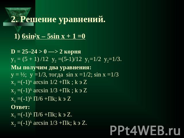 2. Решение уравнений. 1) 6sin2x – 5sin x + 1 =0D = 25–24 > 0 —> 2 корняy1 = (5 + 1) /12 y2 =(5-1)/12 y1=1/2 y2=1/3. Мы получим два уравнения:y = ½; y =1/3, тогда sin x =1/2; sin x =1/3 x1 =(-1)к arcsin 1/2 +Пk ; k э Zx2 =(-1)k arcsin 1/3 +Пk ; k э Z…