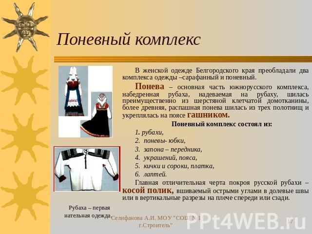 Поневный комплекс В женской одежде Белгородского края преобладали два комплекса одежды –сарафанный и поневный. Понева – основная часть южнорусского комплекса, набедренная рубаха, надеваемая на рубаху, шилась преимущественно из шерстяной клетчатой до…