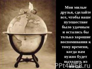 Мои милые друзья, сделайте все, чтобы наше путешествие было удачным и остались б