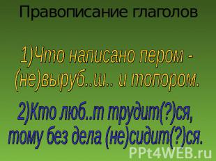 Правописание глаголов1)Что написано пером - (не)выруб..ш.. и топором.2)Кто люб..