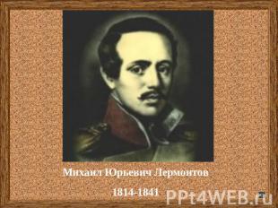 Михаил Юрьевич Лермонтов1814-1841