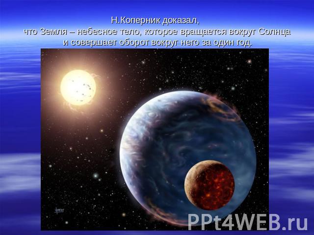 Н.Коперник доказал, что Земля – небесное тело, которое вращается вокруг Солнца и совершает оборот вокруг него за один год.