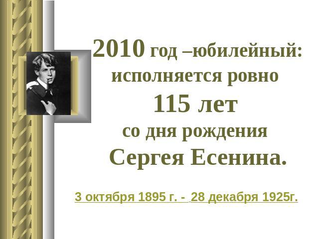 2010 год –юбилейный: исполняется ровно 115 лет со дня рождения Сергея Есенина. 3 октября 1895 г. -  28 декабря 1925г.