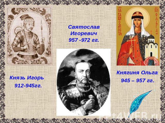 Князь Игорь 912-945гг. Святослав Игоревич957 -972 гг.Княгиня Ольга945 – 957 гг.