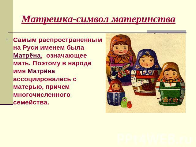 Матрешка-символ материнства Самым распространенным на Руси именем была Матрёна, означающее мать. Поэтому в народе имя Матрёна ассоциировалась с матерью, причем многочисленного семейства.