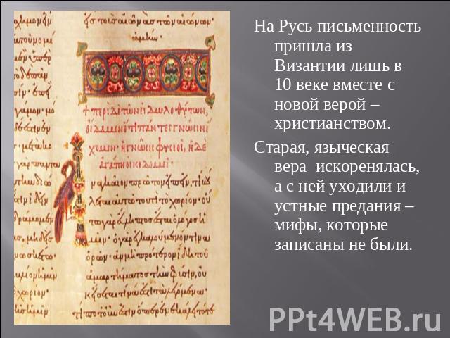 На Русь письменность пришла из Византии лишь в 10 веке вместе с новой верой – христианством.Старая, языческая вера искоренялась, а с ней уходили и устные предания – мифы, которые записаны не были.