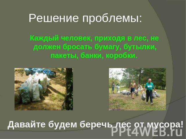 Решение проблемы: Каждый человек, приходя в лес, не должен бросать бумагу, бутылки, пакеты, банки, коробки. Давайте будем беречь лес от мусора!