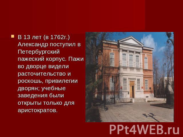 В 13 лет (в 1762г.) Александр поступил в Петербургский пажеский корпус. Пажи во дворце видели расточительство и роскошь, привилегии дворян; учебные заведения были открыты только для аристократов.