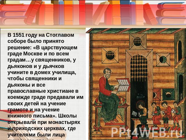 В 1551 году на Стоглавом соборе было принято решение: «В царствующем граде Москве и по всем градам…у священников, у дьяконов и у дьячков учините в домех училища, чтобы священники и дьяконы и все православные христиане в коемжде граде предавали им св…