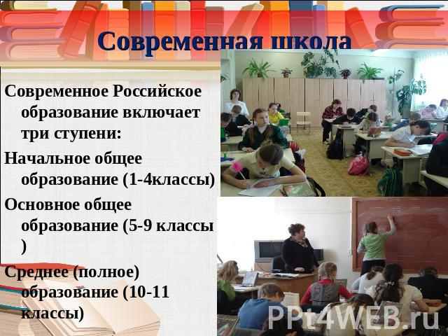 Современная школа Современное Российское образование включает три ступени:Начальное общее образование (1-4классы)Основное общее образование (5-9 классы)Среднее (полное) образование (10-11 классы)