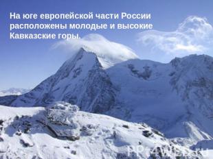 На юге европейской части России расположены молодые и высокие Кавказские горы.