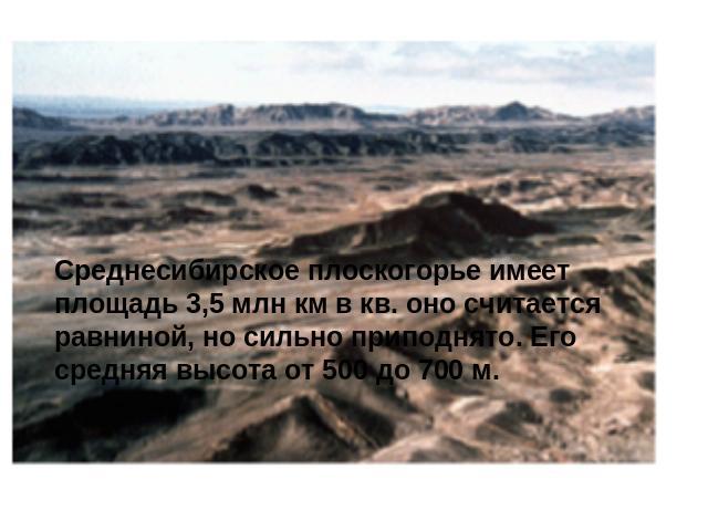 Среднесибирское плоскогорье имеет площадь 3,5 млн км в кв. оно считается равниной, но сильно приподнято. Его средняя высота от 500 до 700 м.