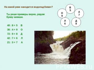 На какой реке находится водопад Кивач?Ты реши примеры верно, рядом букву запиши.