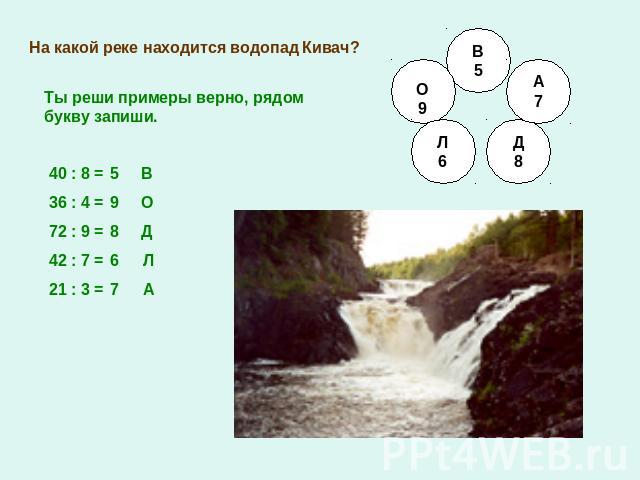 На какой реке находится водопад Кивач?Ты реши примеры верно, рядом букву запиши.40 : 8 = 36 : 4 =72 : 9 =42 : 7 =21 : 3 =