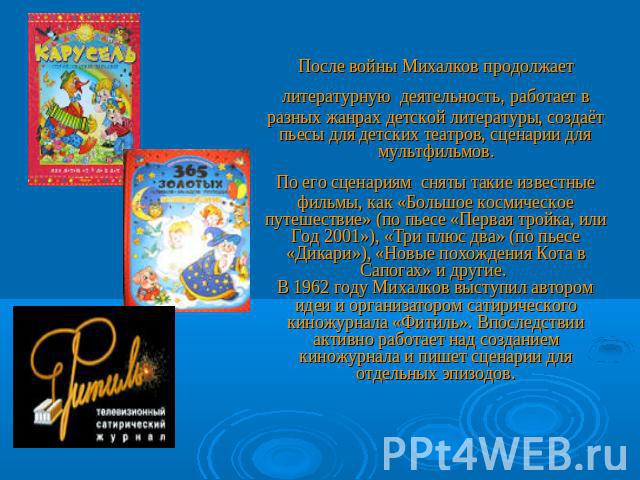 После войны Михалков продолжает литературную деятельность, работает в разных жанрах детской литературы, создаёт пьесы для детских театров, сценарии для мультфильмов.По его сценариям сняты такие известные фильмы, как «Большое космическое путешествие»…